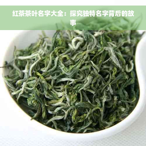 红茶茶叶名字大全：探究独特名字背后的故事