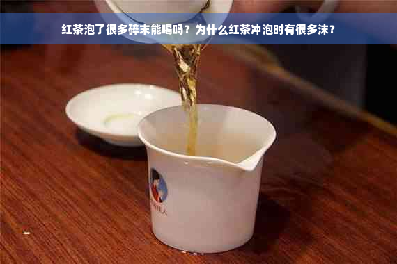 红茶泡了很多碎末能喝吗？为什么红茶冲泡时有很多沫？