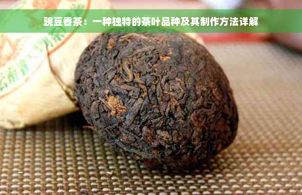 豌豆香茶：一种独特的茶叶品种及其制作方法详解