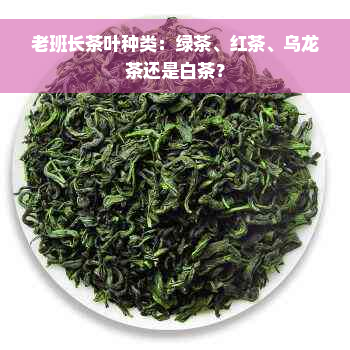 老班长茶叶种类：绿茶、红茶、乌龙茶还是白茶？