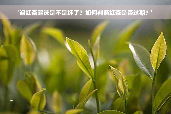 '泡红茶起沫是不是坏了？如何判断红茶是否过期？'