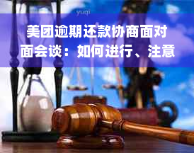 美团逾期还款协商面对面会谈：如何进行、注意事项及可能解决的问题