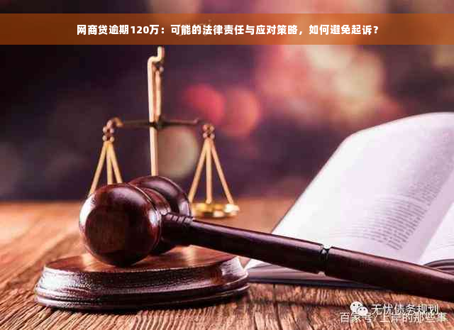 网商贷逾期120万：可能的法律责任与应对策略，如何避免起诉？