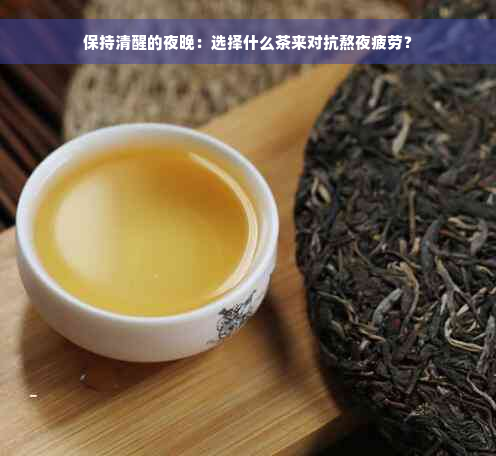 保持清醒的夜晚：选择什么茶来对抗熬夜疲劳？