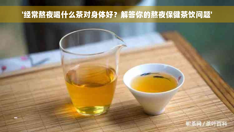 '经常熬夜喝什么茶对身体好？解答你的熬夜保健茶饮问题'