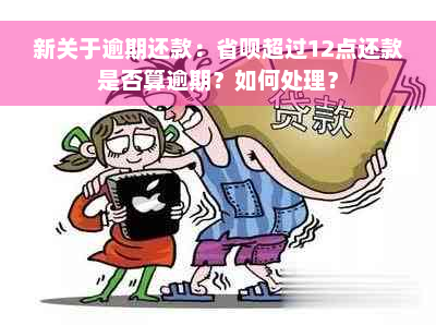 新关于逾期还款：省呗超过12点还款是否算逾期？如何处理？