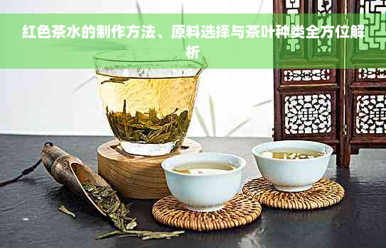 红色茶水的制作方法、原料选择与茶叶种类全方位解析