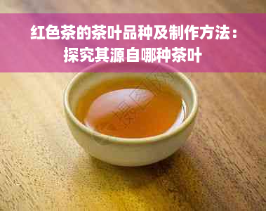 红色茶的茶叶品种及制作方法：探究其源自哪种茶叶