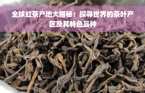 全球红茶产地大揭秘：探寻世界的茶叶产区及其特色品种