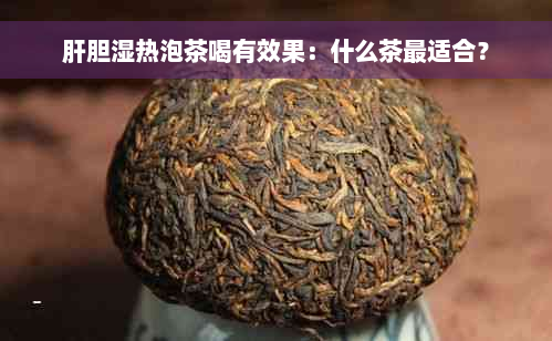 肝胆湿热泡茶喝有效果：什么茶最适合？