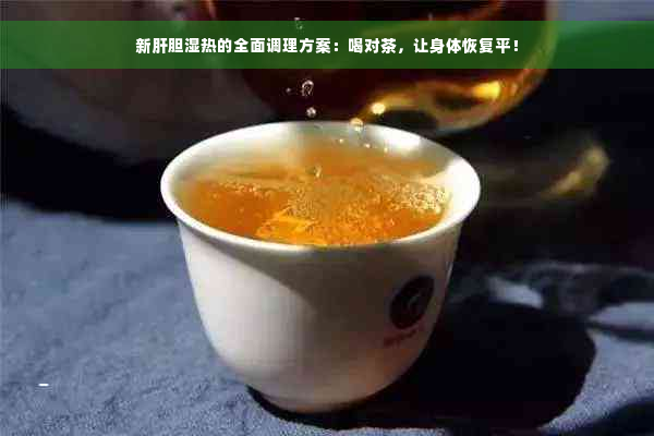 新肝胆湿热的全面调理方案：喝对茶，让身体恢复平！