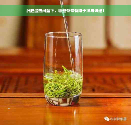 肝胆湿热问题下，哪些茶饮有助于缓与调理？