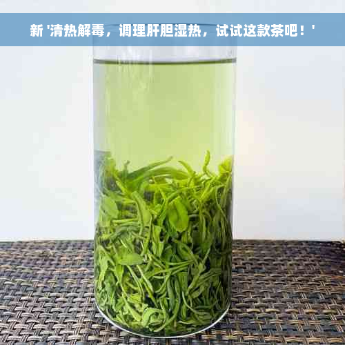 新 '清热解毒，调理肝胆湿热，试试这款茶吧！'