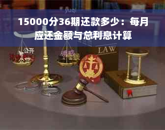 15000分36期还款多少：每月应还金额与总利息计算