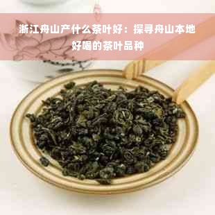 浙江舟山产什么茶叶好：探寻舟山本地好喝的茶叶品种