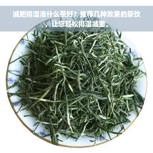 减肥排湿泡什么茶好？推荐几种效果的茶饮，让您轻松排湿减重。