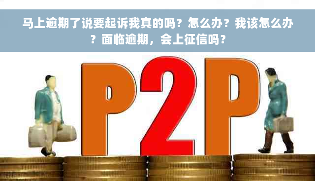 马上逾期了说要起诉我真的吗？怎么办？我该怎么办？面临逾期，会上征信吗？