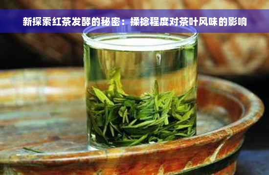 新探索红茶发酵的秘密：揉捻程度对茶叶风味的影响