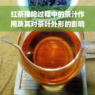 红茶揉捻过程中的茶汁作用及其对茶叶外形的影响：深入探讨与理解