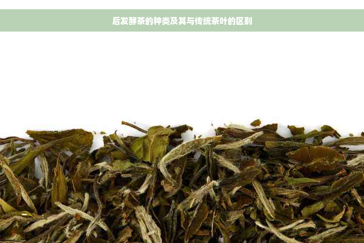 后发酵茶的种类及其与传统茶叶的区别