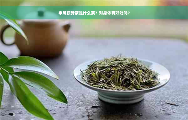 手筑茯砖茶是什么茶？对身体有好处吗？