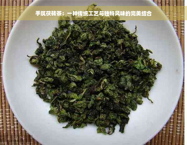 手筑茯砖茶：一种传统工艺与独特风味的完美结合