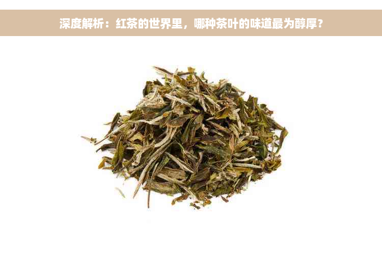 深度解析：红茶的世界里，哪种茶叶的味道最为醇厚？