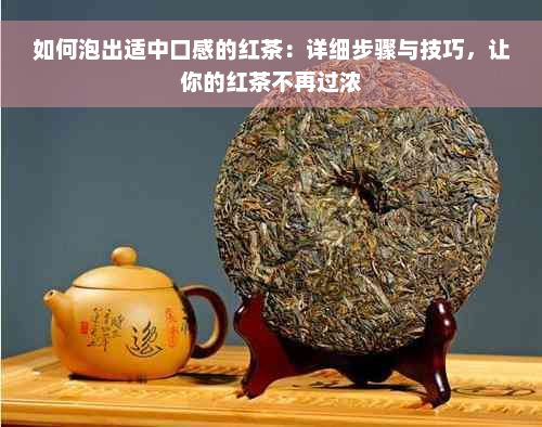 如何泡出适中口感的红茶：详细步骤与技巧，让你的红茶不再过浓