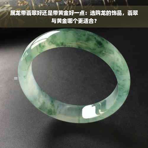 属龙带翡翠好还是带黄金好一点：选购龙的饰品，翡翠与黄金哪个更适合？