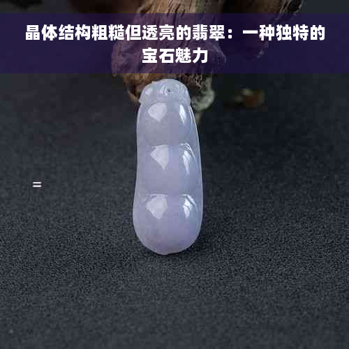 晶体结构粗糙但透亮的翡翠：一种独特的宝石魅力