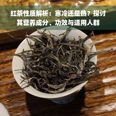 红茶性质解析：寒冷还是热？探讨其营养成分、功效与适用人群