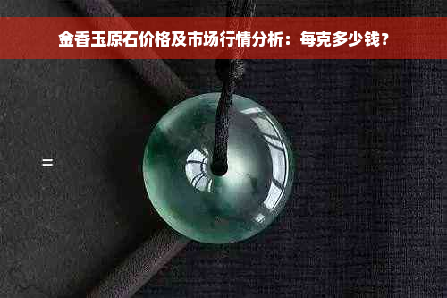 金香玉原石价格及市场行情分析：每克多少钱？