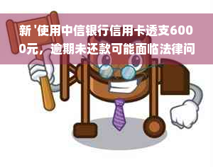 新 '使用中信银行信用卡透支6000元，逾期未还款可能面临法律问题'