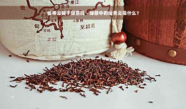 仙青云属于绿茶吗 - 绿茶中的仙青云是什么？