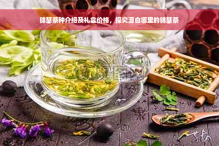 锦瑟茶种介绍及礼盒价格，探究源自哪里的锦瑟茶