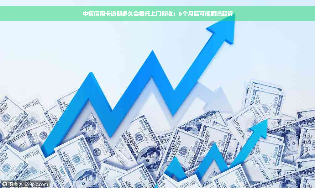 中信信用卡逾期多久会委托上门催收：6个月后可能面临起诉