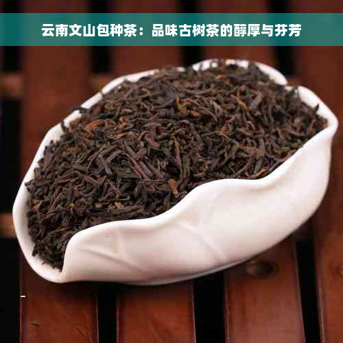 云南文山包种茶：品味古树茶的醇厚与芬芳