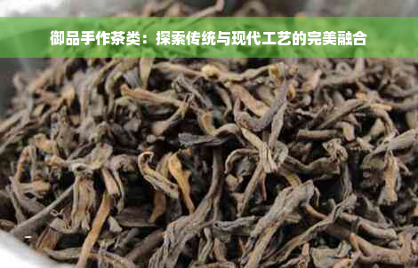 御品手作茶类：探索传统与现代工艺的完美融合