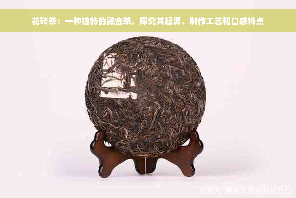 花砖茶：一种独特的融合茶，探究其起源、制作工艺和口感特点