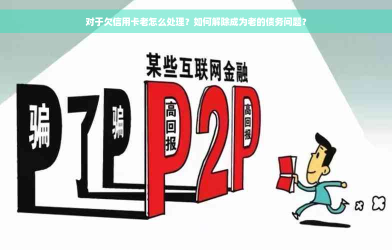 对于欠信用卡老怎么处理？如何解除成为老的债务问题？