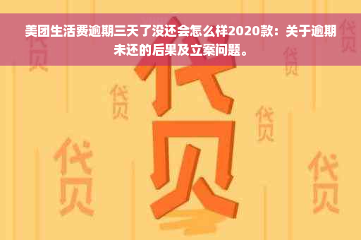 美团生活费逾期三天了没还会怎么样2020款：关于逾期未还的后果及立案问题。