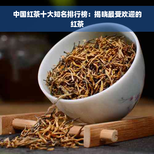 中国红茶十大知名排行榜：揭晓更受欢迎的红茶