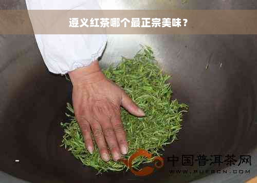 遵义红茶哪个最正宗美味？