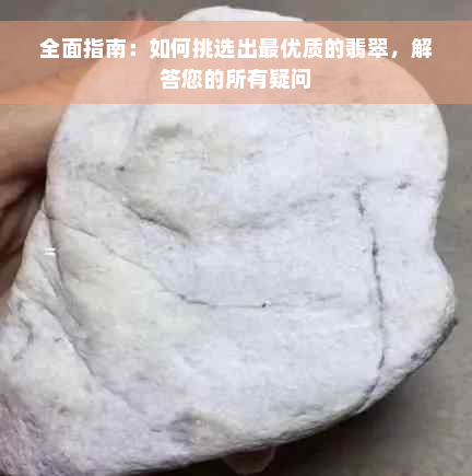 全面指南：如何挑选出更优质的翡翠，解答您的所有疑问