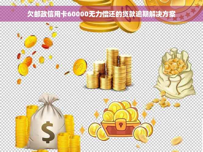 欠邮政信用卡60000无力偿还的贷款逾期解决方案