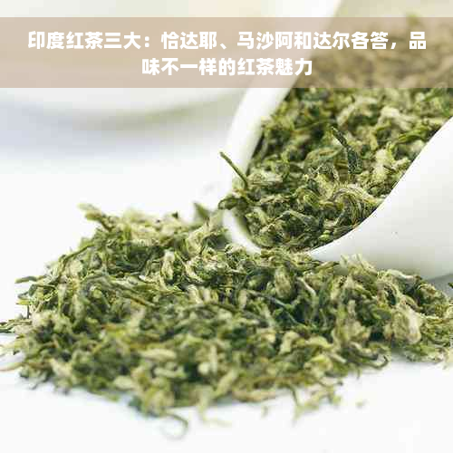 印度红茶三大：恰达耶、马沙阿和达尔各答，品味不一样的红茶魅力