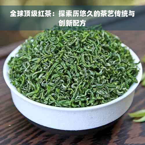 全球顶级红茶：探索历悠久的茶艺传统与创新配方