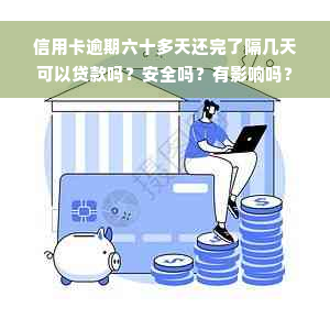 信用卡逾期六十多天还完了隔几天可以贷款吗？安全吗？有影响吗？