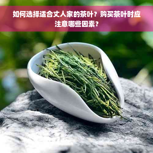 如何选择适合丈人家的茶叶？购买茶叶时应注意哪些因素？