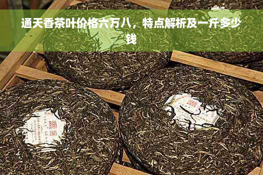 通天香茶叶价格六万八，特点解析及一斤多少钱